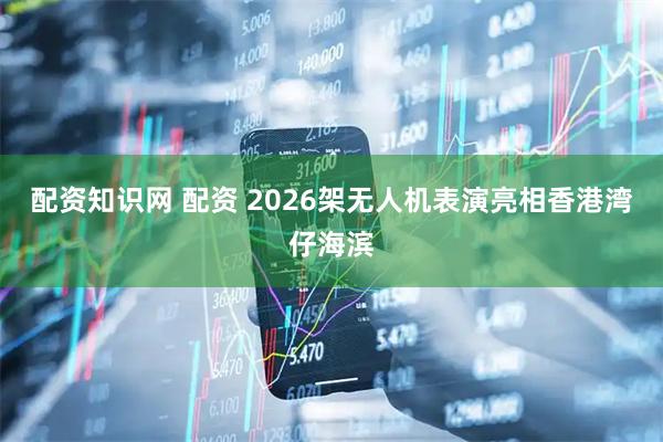 配资知识网 配资 2026架无人机表演亮相香港湾仔海滨