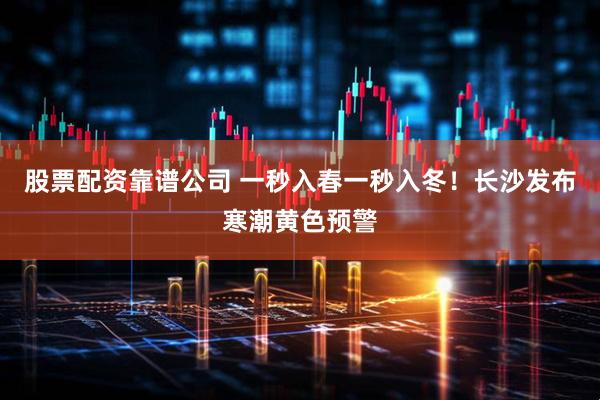 股票配资靠谱公司 一秒入春一秒入冬！长沙发布寒潮黄色预警