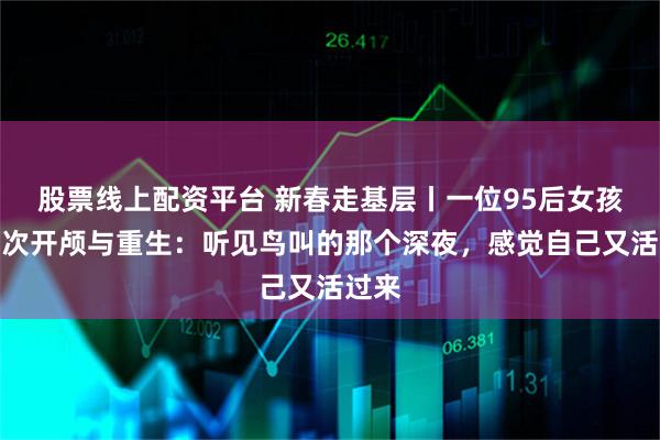 股票线上配资平台 新春走基层丨一位95后女孩的两次开颅与重生：听见鸟叫的那个深夜，感觉自己又活过来