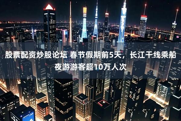 股票配资炒股论坛 春节假期前5天，长江干线乘船夜游游客超10万人次