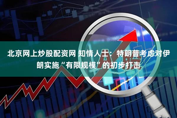 北京网上炒股配资网 知情人士：特朗普考虑对伊朗实施“有限规模”的初步打击