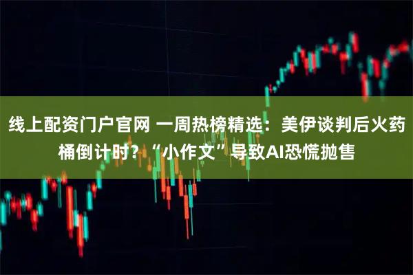 线上配资门户官网 一周热榜精选：美伊谈判后火药桶倒计时？“小作文”导致AI恐慌抛售