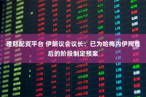 理财配资平台 伊朗议会议长：已为哈梅内伊殉难后的阶段制定预案