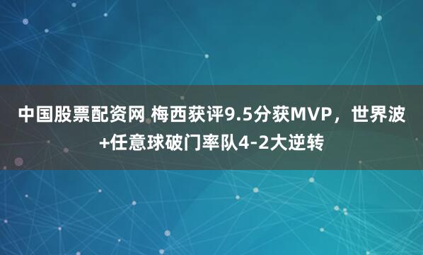 中国股票配资网 梅西获评9.5分获MVP，世界波+任意球破门率队4-2大逆转