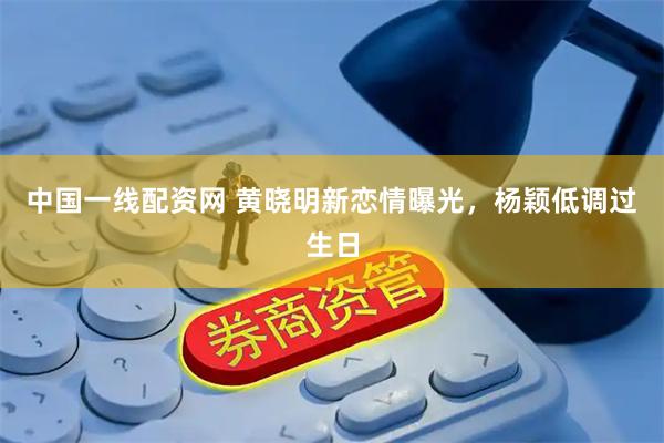 中国一线配资网 黄晓明新恋情曝光，杨颖低调过生日