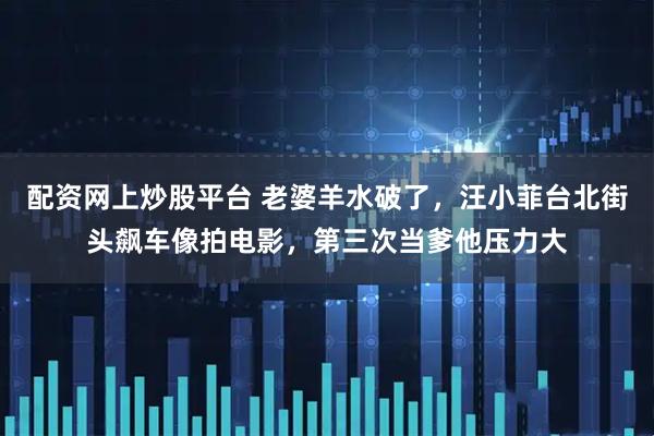 配资网上炒股平台 老婆羊水破了，汪小菲台北街头飙车像拍电影，第三次当爹他压力大