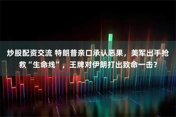 炒股配资交流 特朗普亲口承认恶果，美军出手抢救“生命线”，王牌对伊朗打出致命一击？