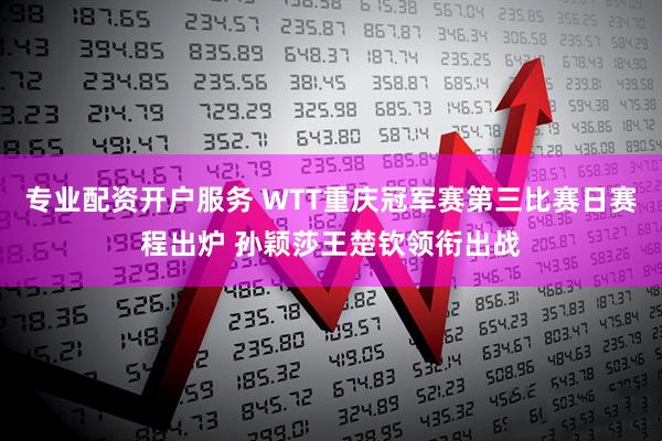 专业配资开户服务 WTT重庆冠军赛第三比赛日赛程出炉 孙颖莎王楚钦领衔出战