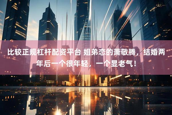 比较正规杠杆配资平台 姐弟恋的萧敬腾，结婚两年后一个很年轻，一个显老气！