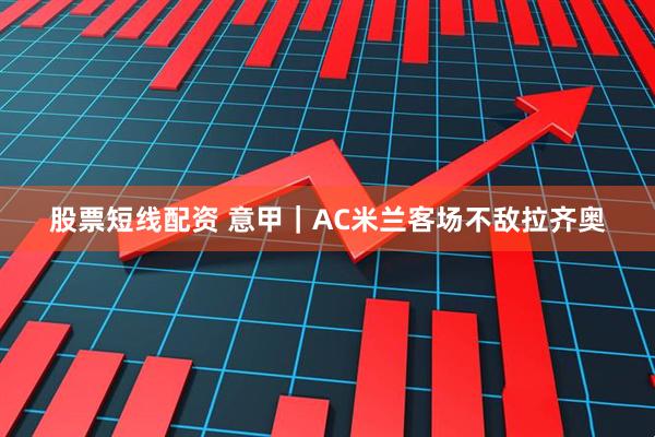 股票短线配资 意甲｜AC米兰客场不敌拉齐奥