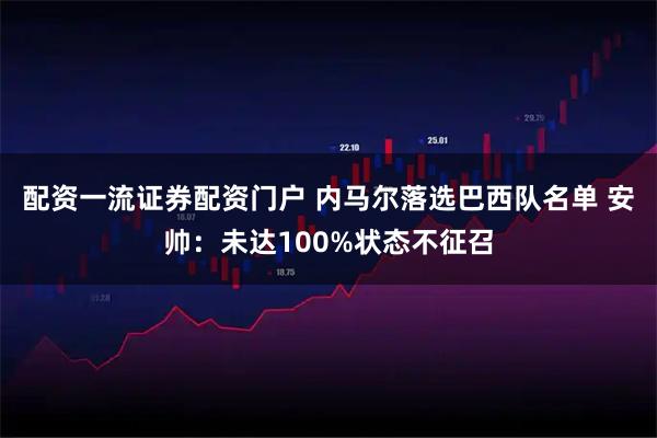 配资一流证券配资门户 内马尔落选巴西队名单 安帅：未达100%状态不征召