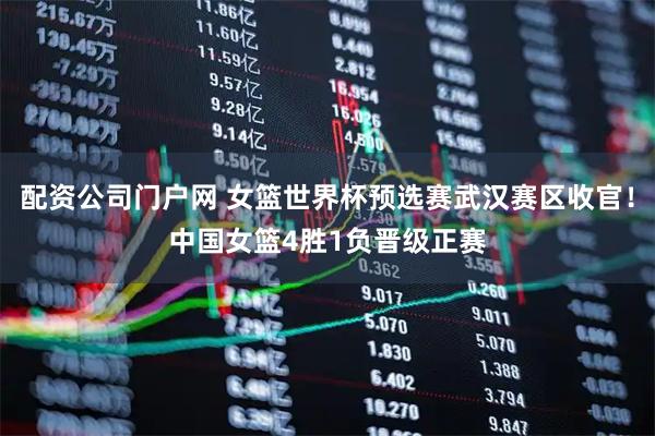 配资公司门户网 女篮世界杯预选赛武汉赛区收官！中国女篮4胜1负晋级正赛