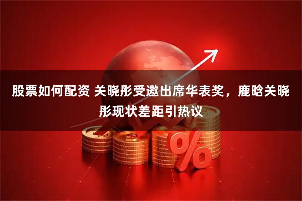 股票如何配资 关晓彤受邀出席华表奖,鹿晗关晓彤现状差距引热议