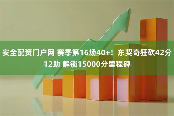 安全配资门户网 赛季第16场40+！东契奇狂砍42分12助 解锁15000分里程碑
