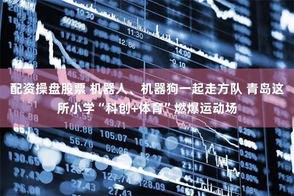 配资操盘股票 机器人、机器狗一起走方队 青岛这所小学“科创+体育”燃爆运动场