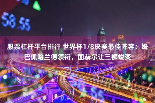 股票杠杆平台排行 世界杯1/8决赛最佳阵容:姆巴佩哈兰德领衔,图赫尔让三狮蜕变