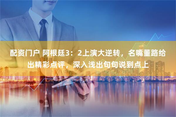 配资门户 阿根廷3:2上演大逆转,名嘴董路给出精彩点评,深入浅出句句说到点上