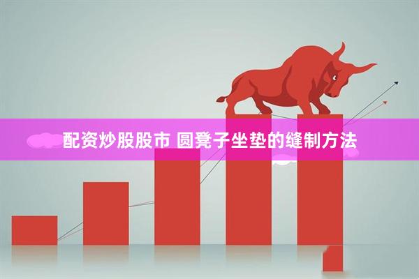 配资炒股股市 圆凳子坐垫的缝制方法