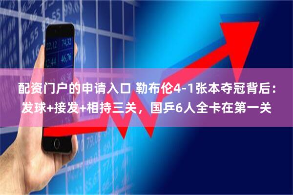 配资门户的申请入口 勒布伦4-1张本夺冠背后：发球+接发+相持三关，国乒6人全卡在第一关