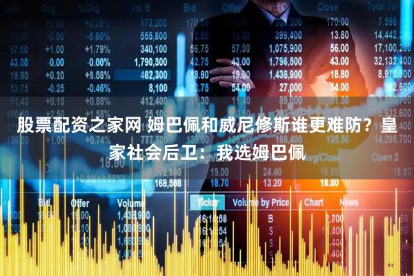 股票配资之家网 姆巴佩和威尼修斯谁更难防?皇家社会后卫:我选姆巴佩
