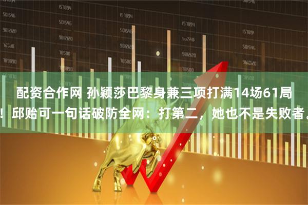 配资合作网 孙颖莎巴黎身兼三项打满14场61局！邱贻可一句话破防全网：打第二，她也不是失败者。